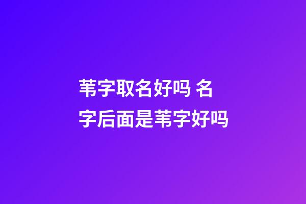 苇字取名好吗 名字后面是苇字好吗